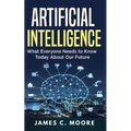 Artificial Intelligence: What Everyone Needs to Know Today About Our Future