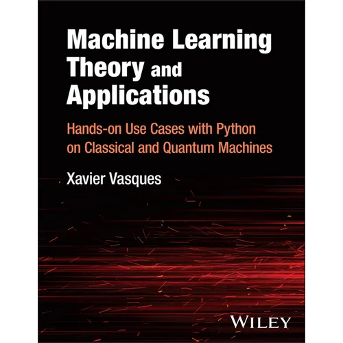 Machine Learning Theory and Applications: Hands-On Use Cases with Python on Classical and Quantum Machines