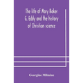 The life of Mary Baker G. Eddy and the history of Christian science
