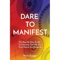 Dare to Manifest: The Step By Step Guide To Creating The Life You Truly Desire And Deserve