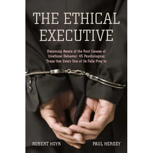 The Ethical Executive: Becoming Aware of the Root Causes of Unethical Behavior: 45 Psychological Traps That Every One of Us Falls Prey to