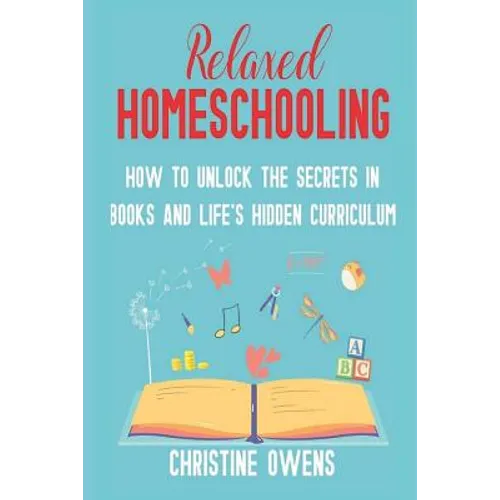Relaxed Homeschooling: How to Unlock the Secrets in Books and Life's Hidden Curriculum