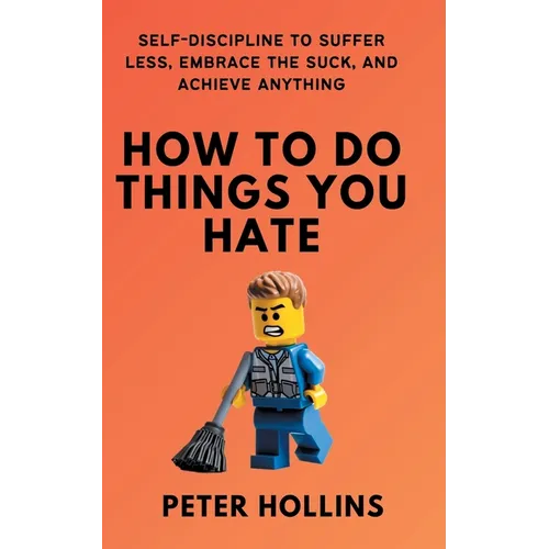 How To Do Things You Hate: Self-Discipline to Suffer Less, Embrace the Suck, and Achieve Anything