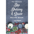 The Ultimate Dip, Dressing & Sauce RECIPE BOOK