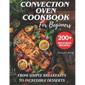 Convection Oven Cookbook for Beginners: 200+ Delicious and Perfect Recipes for You and Your Family, from Simple Breakfasts to Incredible Desserts.