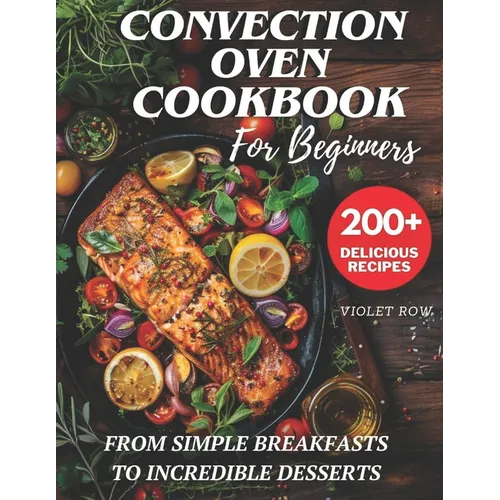 Convection Oven Cookbook for Beginners: 200+ Delicious and Perfect Recipes for You and Your Family, from Simple Breakfasts to Incredible Desserts.