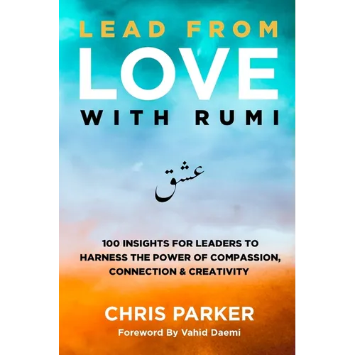 Lead from Love with Rumi: 100 Insights for Leaders to Harness the Power of Compassion, Connection and Creativity
