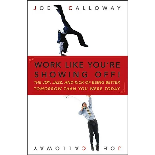Work Like You're Showing Off!: The Joy, Jazz, and Kick of Being Better Tomorrow Than You Were Today