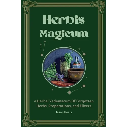 Herbis Magicum, A Herbal Vademacum Of Forgotten Herbs, Preparations, and Elixers