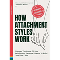How Attachment Styles Work: Discover The Cause Of Your Relationship Patterns & Learn To Build Love That Lasts