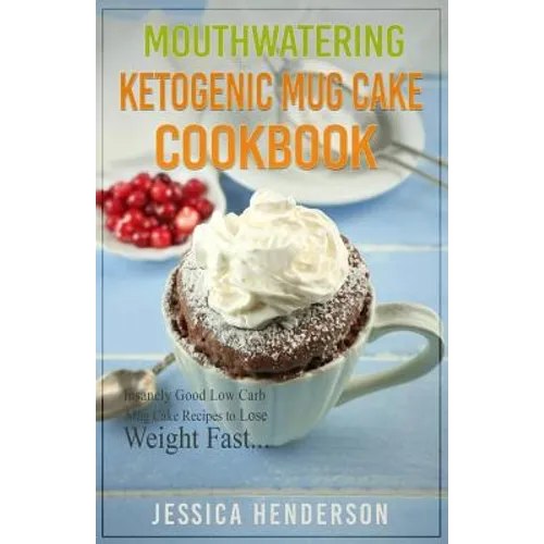 Mouthwatering Ketogenic Mug Cake Cookbook: Insanely Good Low Carb Mug Cake Recipes To Lose Weight Fast