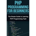 PHP Programming For Beginners: The Simple Guide to Learning PHP Fast!