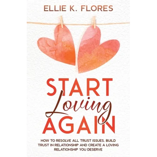 Start Loving Again: How to Resolve All Trust Issues, Build Trust in Relationship and Create a Loving Relationship You Deserve