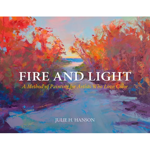 Fire and Light: A Method of Painting for Artists Who Love Color