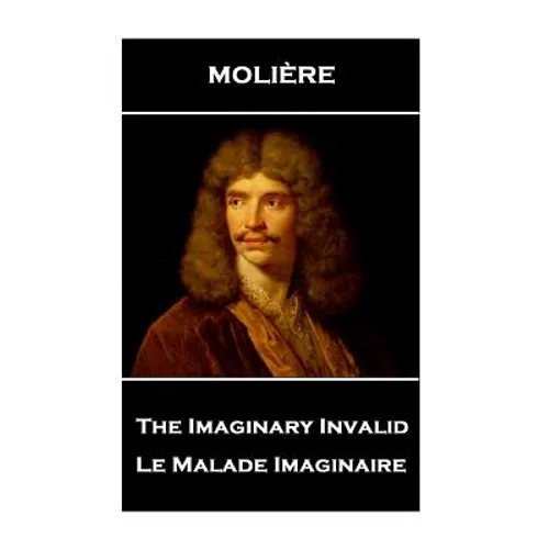 Moliere - The Imaginary Invalid: Le Malade Imaginaire