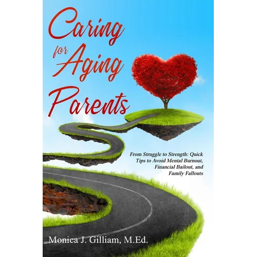Caring for Aging Parents: From Struggle to Strength: Quick Tips to Avoid Mental Burnout, Financial Bailout, and Family Fallouts