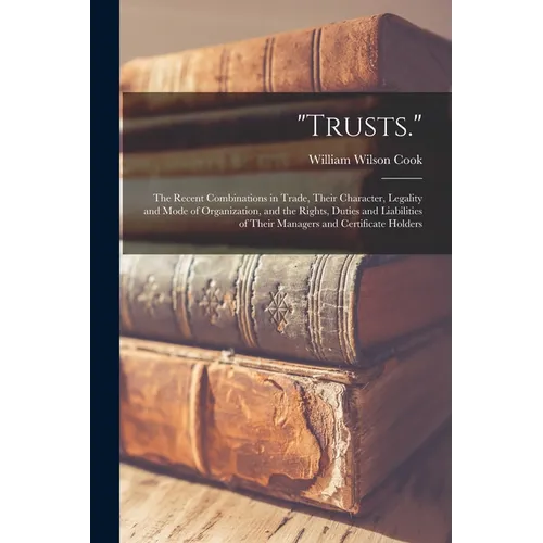 "Trusts.": The Recent Combinations in Trade, Their Character, Legality and Mode of Organization, and the Rights, Duties and Liabi