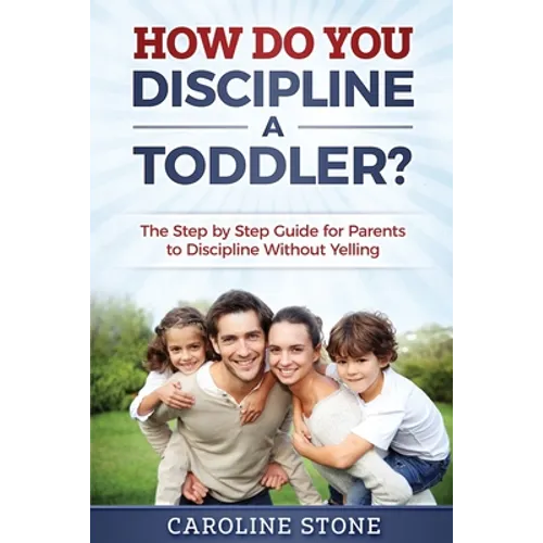 How Do You Discipline a Toddler?: The Step by Step Guide for Parents to Discipline Without Yelling
