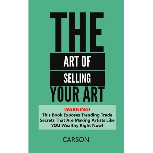The Art Of Selling Your Art: Warning! THis Book Exposes Current Trade Secrets That Are Making Artists Like YOU Wealthy!