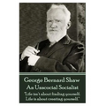 George Bernard Shaw - An Unsocial Socialist: "Life isn't about finding yourself. Life is about creating yourself."