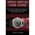 Apple Airtag User Guide: The Ultimate Beginner's Manual to Using the Latest Apple Airtag Easily with Tips and Tricks