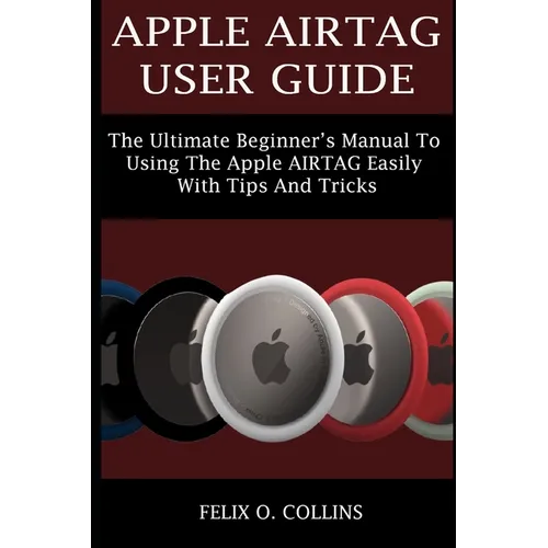 Apple Airtag User Guide: The Ultimate Beginner's Manual to Using the Latest Apple Airtag Easily with Tips and Tricks