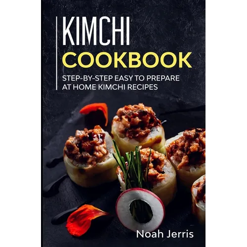 Kimchi Cookbook: Step-by-step Easy to prepare at home Kimchi recipes