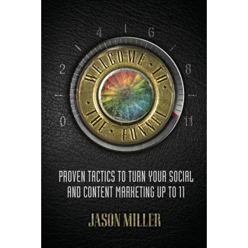 Welcome to the Funnel: Proven Tactics to Turn Your Social Media and Content Marketing Up to 11