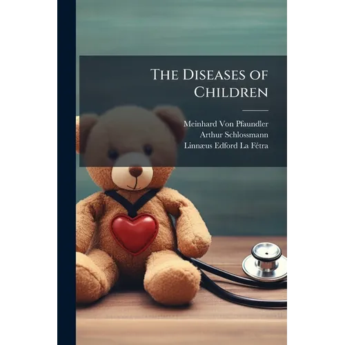The Diseases of Children: Pathology, Symptomatology, Prophylaxis, Therapeutics, Feeding