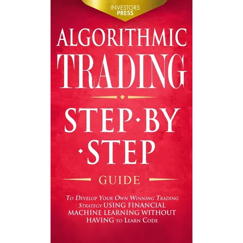 Algorithmic Trading: Step-By-Step Guide to Develop Your Own Winning Trading Strategy Using Financial Machine Learning Without Having to Learn Code