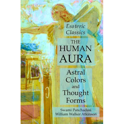 The Human Aura: Astral Colors and Thought Forms: Esoteric Classics
