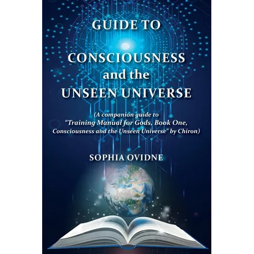Guide to Consciousness and the Unseen Universe: (A companion guide to "Training Manual for Gods, Book One, Consciousness and the Unseen Universe" by C