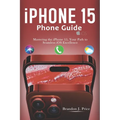 Iphone 15 Phone Guide: Mastering the iPhone 15, Your Path to Seamless iOS Excellence