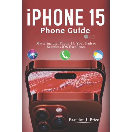 Iphone 15 Phone Guide: Mastering the iPhone 15, Your Path to Seamless iOS Excellence