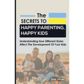 The Secrets to Happy Parenting, Happy Kids: Understanding How Different Styles Affect The Development Of Your Kids