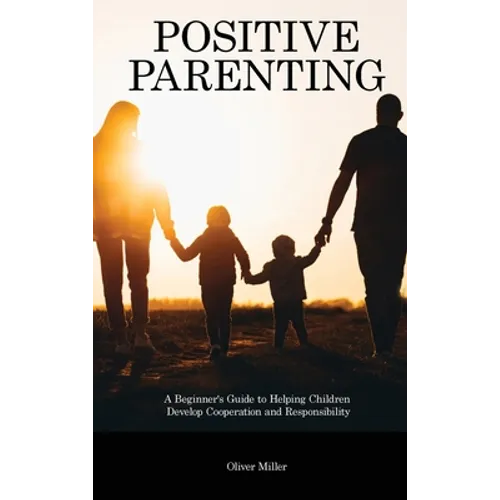 Positive Parenting: A Beginner's Guide to Helping Children Develop Cooperation and Responsibility