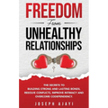 Freedom from Unhealthy Relationships: The secrets to building strong and lasting bonds, resolve conflicts, improve intimacy and overcome codependency.