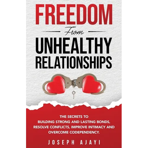 Freedom from Unhealthy Relationships: The secrets to building strong and lasting bonds, resolve conflicts, improve intimacy and overcome codependency.