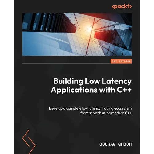 Building Low Latency Applications with C++: Develop a complete low latency trading ecosystem from scratch using modern C++
