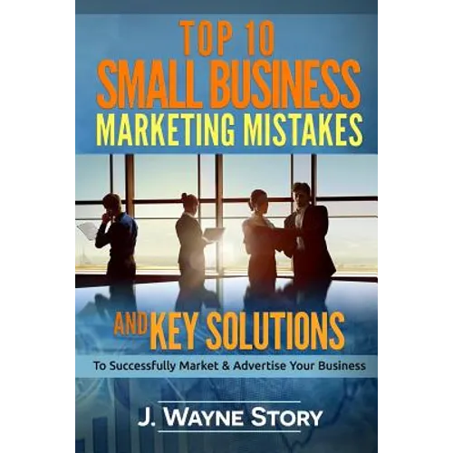 Top 10 Small Business Marketing Mistakes: And Key Solutions To Successfully Market And Advertise Your Business