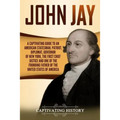 John Jay: A Captivating Guide to an American Statesman, Patriot, Diplomat, Governor of New York, the First Chief Justice, and On