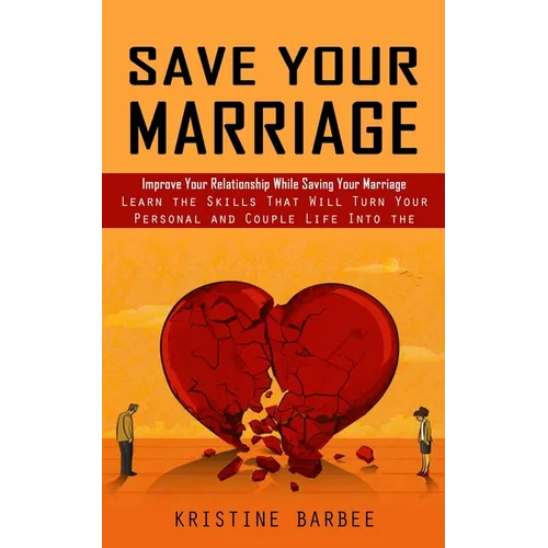 Save Your Marriage: Improve Your Relationship While Saving Your Marriage (Learn the Skills That Will Turn Your Personal and Couple Life Into the Succe