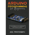 Arduino Programming for Beginners: Advanced Methods to Learn and Understand Arduino Hardware and Software