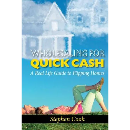 Wholesaling for Quick Cash: A Real Life Guide to Flipping Homes