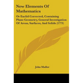 New Elements Of Mathematics: Or Euclid Corrected, Containing Plane Geometry, General Investigation Of Areas, Surfaces, And Solids (1773)
