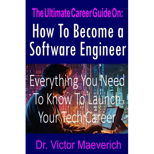 The Ultimate Career Guide On: How to Become a Software Engineer: Everything You Need to Know to Launch Your Tech Career