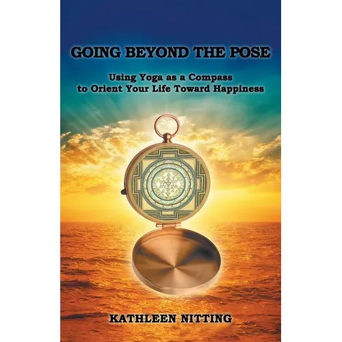 Going beyond the Pose: Using Yoga as a Compass to Orient Your Life Toward Happiness