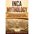 Inca Mythology: Captivating Inca Myths of Gods, Goddesses, and Legendary Creatures