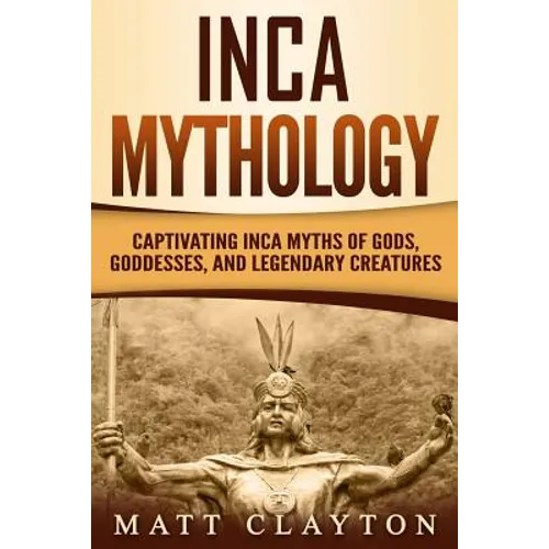 Inca Mythology: Captivating Inca Myths of Gods, Goddesses, and Legendary Creatures