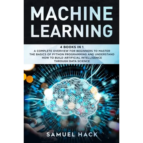 Machine Learning: 4 Books in 1: A Complete Overview for Beginners to Master the Basics of Python Programming and Understand How to Build